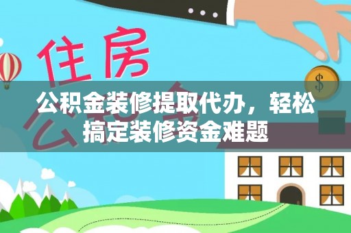 新林公积金装修提取代办，轻松搞定装修资金难题
