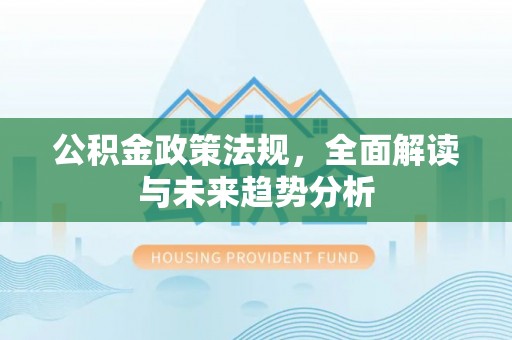 新林公积金政策法规，全面解读与未来趋势分析