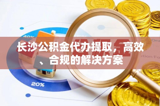 新林长沙公积金代办提取，高效、合规的解决方案