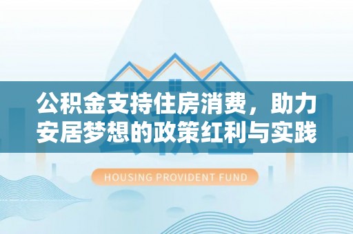 新林公积金支持住房消费，助力安居梦想的政策红利与实践