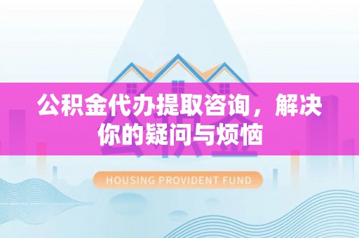 新林公积金代办提取咨询，解决你的疑问与烦恼