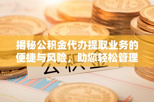 新林揭秘公积金代办提取业务的便捷与风险，助您轻松管理财务