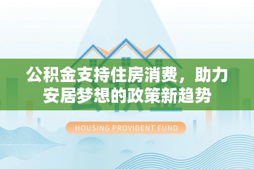 新林公积金支持住房消费，助力安居梦想的政策新趋势