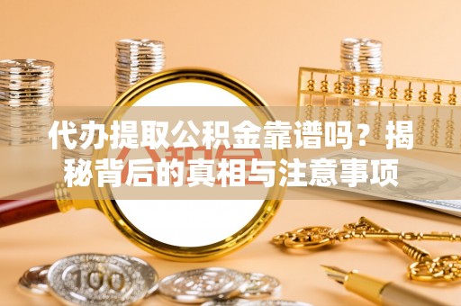 新林代办提取公积金靠谱吗？揭秘背后的真相与注意事项