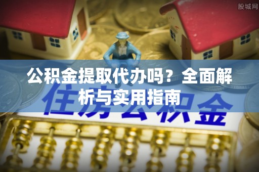 新林公积金提取代办吗？全面解析与实用指南