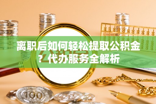 新林离职后如何轻松提取公积金？代办服务全解析