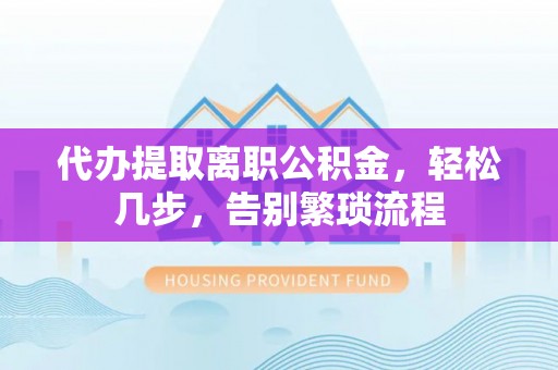 新林代办提取离职公积金，轻松几步，告别繁琐流程