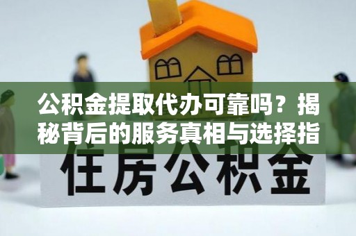 新林公积金提取代办可靠吗？揭秘背后的服务真相与选择指南