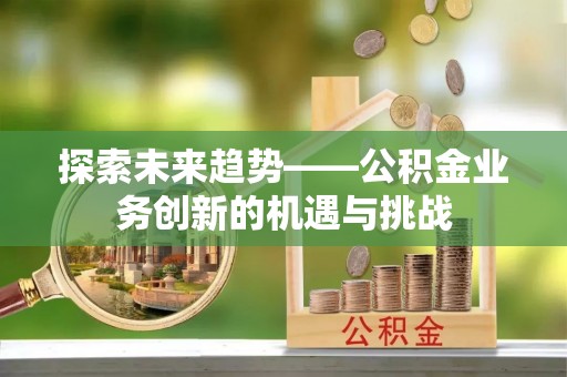 新林探索未来趋势——公积金业务创新的机遇与挑战