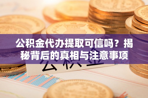 新林公积金代办提取可信吗？揭秘背后的真相与注意事项