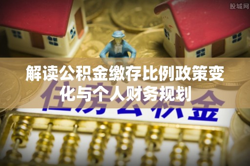 新林解读公积金缴存比例政策变化与个人财务规划