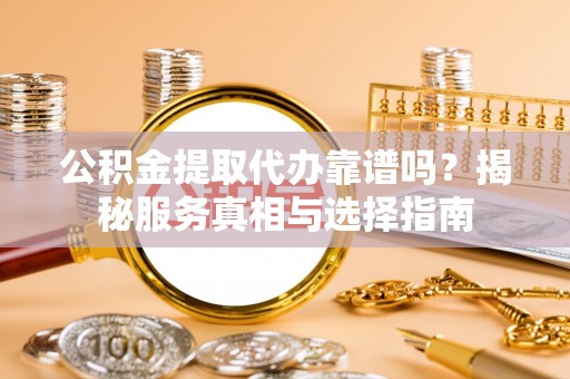 新林公积金提取代办靠谱吗？揭秘服务真相与选择指南