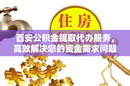 新林西安公积金提取代办服务，高效解决您的资金需求问题