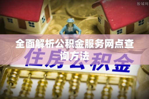 新林全面解析公积金服务网点查询方法