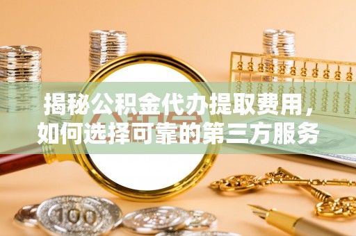 新林揭秘公积金代办提取费用，如何选择可靠的第三方服务
