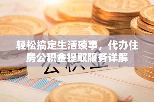 新林轻松搞定生活琐事，代办住房公积金提取服务详解