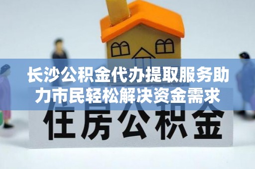 新林长沙公积金代办提取服务助力市民轻松解决资金需求