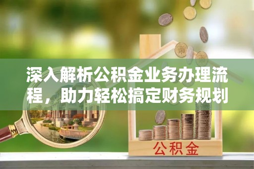新林深入解析公积金业务办理流程，助力轻松搞定财务规划