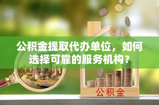 新林公积金提取代办单位，如何选择可靠的服务机构？