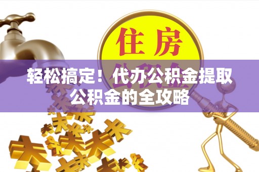 新林轻松搞定！代办公积金提取公积金的全攻略