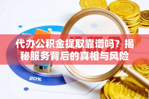 新林代办公积金提取靠谱吗？揭秘服务背后的真相与风险