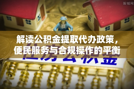 新林解读公积金提取代办政策，便民服务与合规操作的平衡之道
