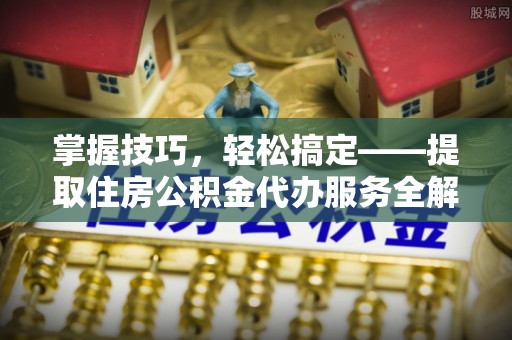 新林掌握技巧，轻松搞定——提取住房公积金代办服务全解析