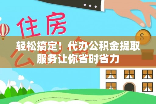 新林轻松搞定！代办公积金提取服务让你省时省力