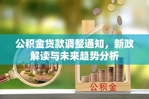 新林公积金贷款调整通知，新政解读与未来趋势分析