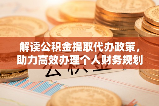 新林解读公积金提取代办政策，助力高效办理个人财务规划