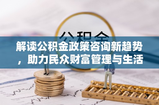 新林解读公积金政策咨询新趋势，助力民众财富管理与生活规划