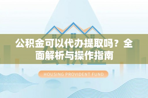 新林公积金可以代办提取吗？全面解析与操作指南
