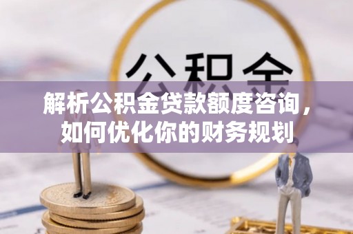 新林解析公积金贷款额度咨询，如何优化你的财务规划