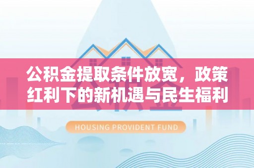 新林公积金提取条件放宽，政策红利下的新机遇与民生福利