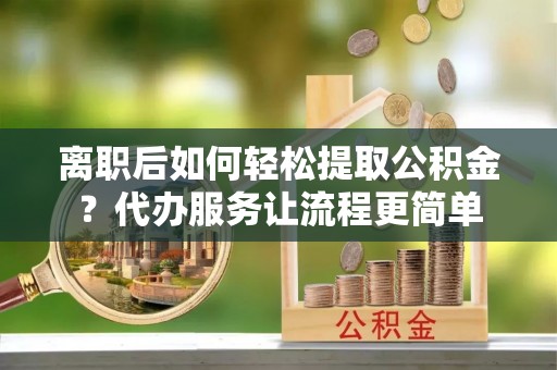 新林离职后如何轻松提取公积金？代办服务让流程更简单