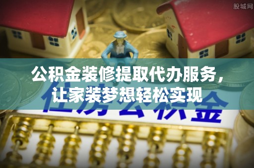 新林公积金装修提取代办服务，让家装梦想轻松实现