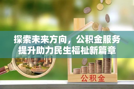 新林探索未来方向，公积金服务提升助力民生福祉新篇章