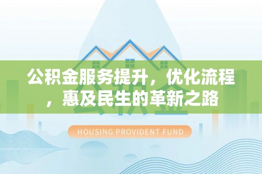 新林公积金服务提升，优化流程，惠及民生的革新之路
