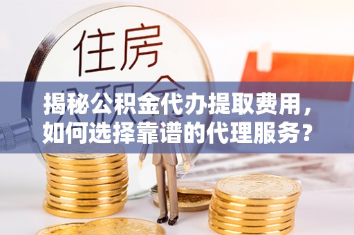新林揭秘公积金代办提取费用，如何选择靠谱的代理服务？