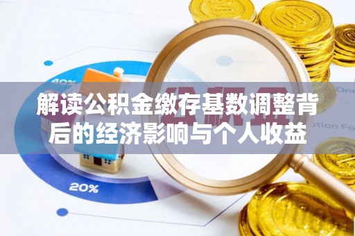 新林解读公积金缴存基数调整背后的经济影响与个人收益