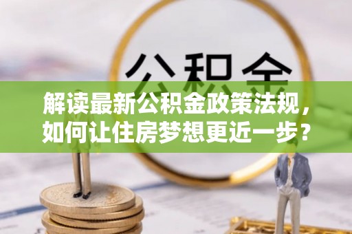 新林解读最新公积金政策法规，如何让住房梦想更近一步？