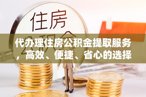 新林代办理住房公积金提取服务，高效、便捷、省心的选择