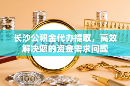 新林长沙公积金代办提取，高效解决您的资金需求问题