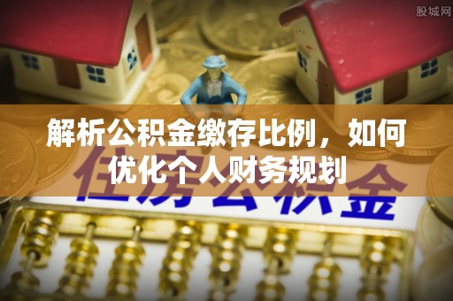 新林解析公积金缴存比例，如何优化个人财务规划