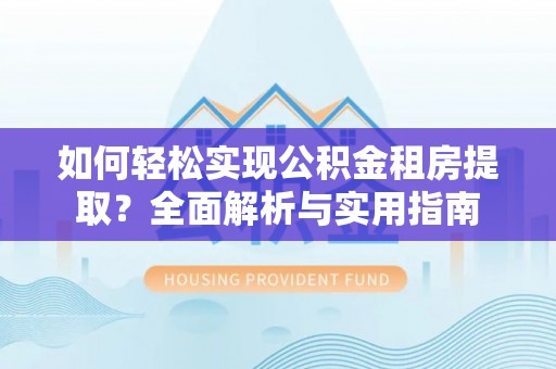 新林如何轻松实现公积金租房提取？全面解析与实用指南