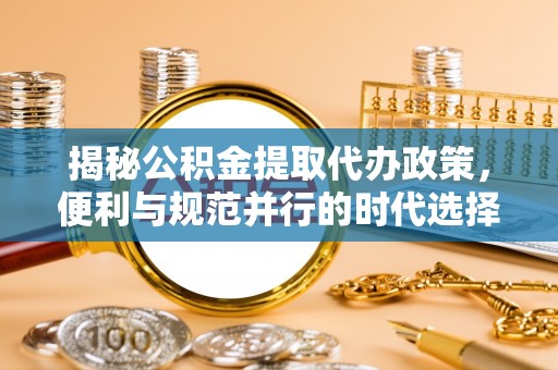 新林揭秘公积金提取代办政策，便利与规范并行的时代选择