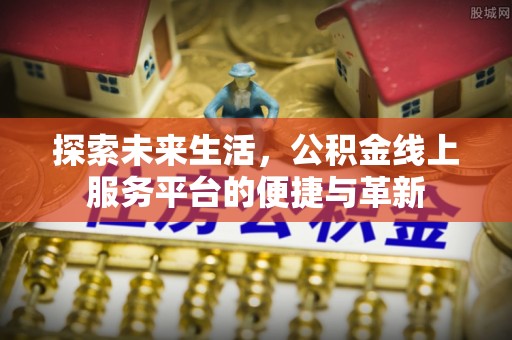 新林探索未来生活，公积金线上服务平台的便捷与革新