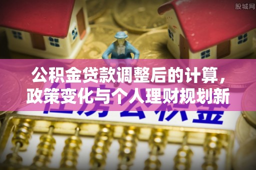 新林公积金贷款调整后的计算，政策变化与个人理财规划新方向