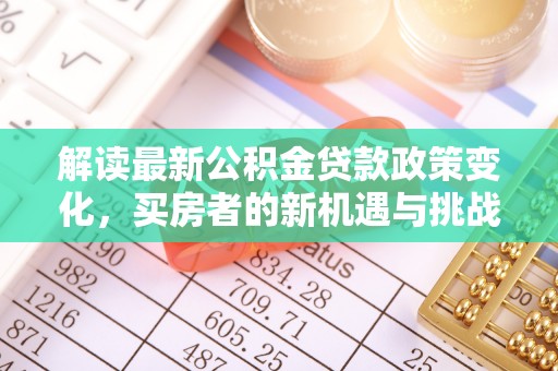 新林解读最新公积金贷款政策变化，买房者的新机遇与挑战
