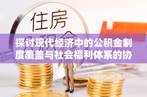 新林探讨现代经济中的公积金制度覆盖与社会福利体系的协同发展